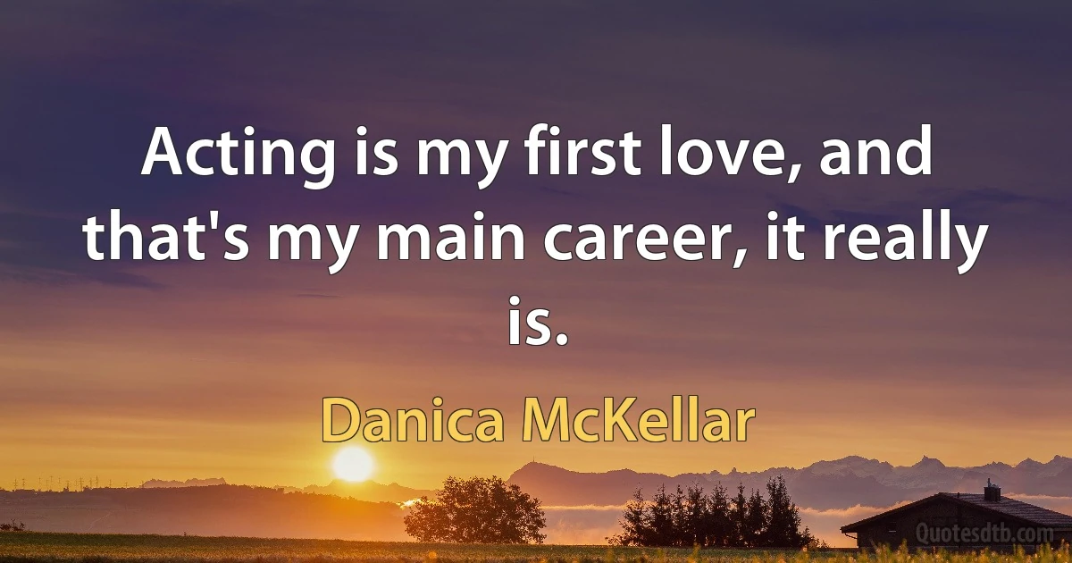 Acting is my first love, and that's my main career, it really is. (Danica McKellar)