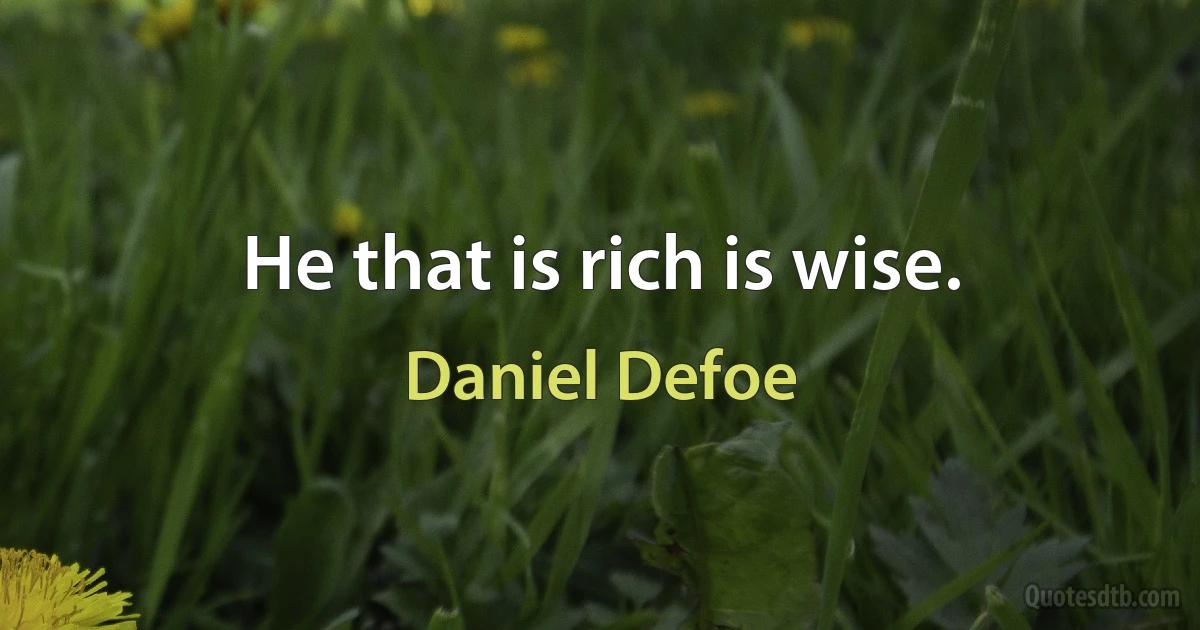 He that is rich is wise. (Daniel Defoe)