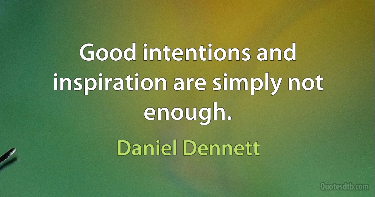 Good intentions and inspiration are simply not enough. (Daniel Dennett)