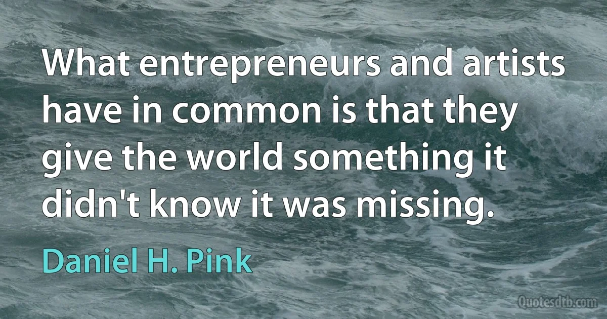 What entrepreneurs and artists have in common is that they give the world something it didn't know it was missing. (Daniel H. Pink)