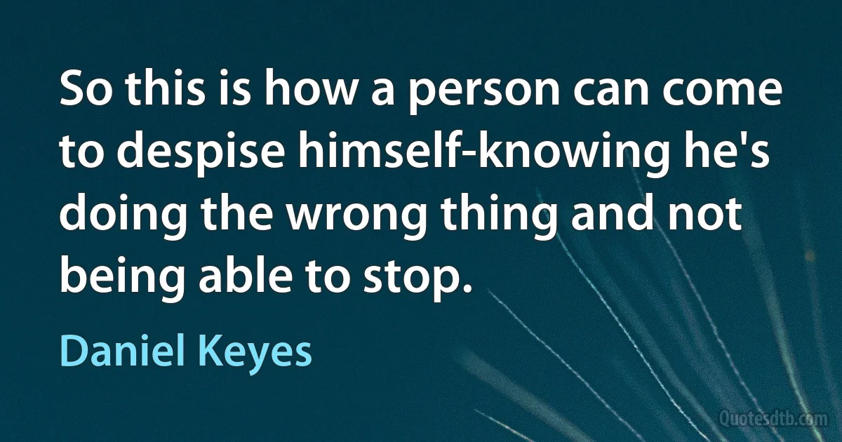 So this is how a person can come to despise himself-knowing he's doing the wrong thing and not being able to stop. (Daniel Keyes)