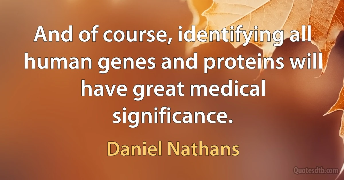 And of course, identifying all human genes and proteins will have great medical significance. (Daniel Nathans)