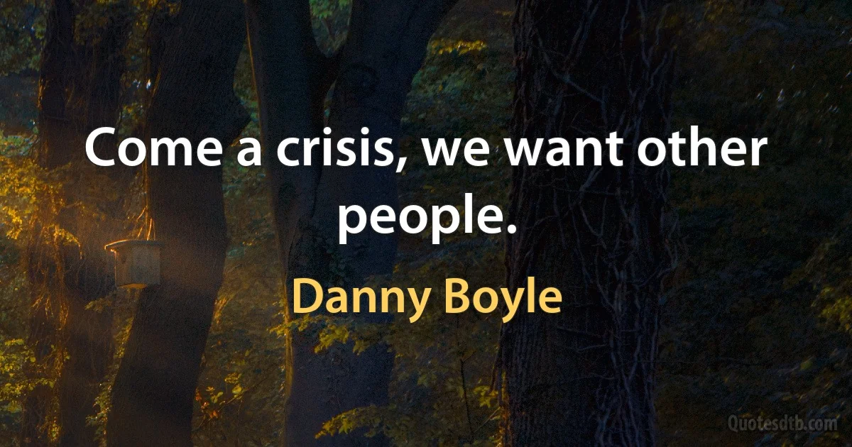 Come a crisis, we want other people. (Danny Boyle)