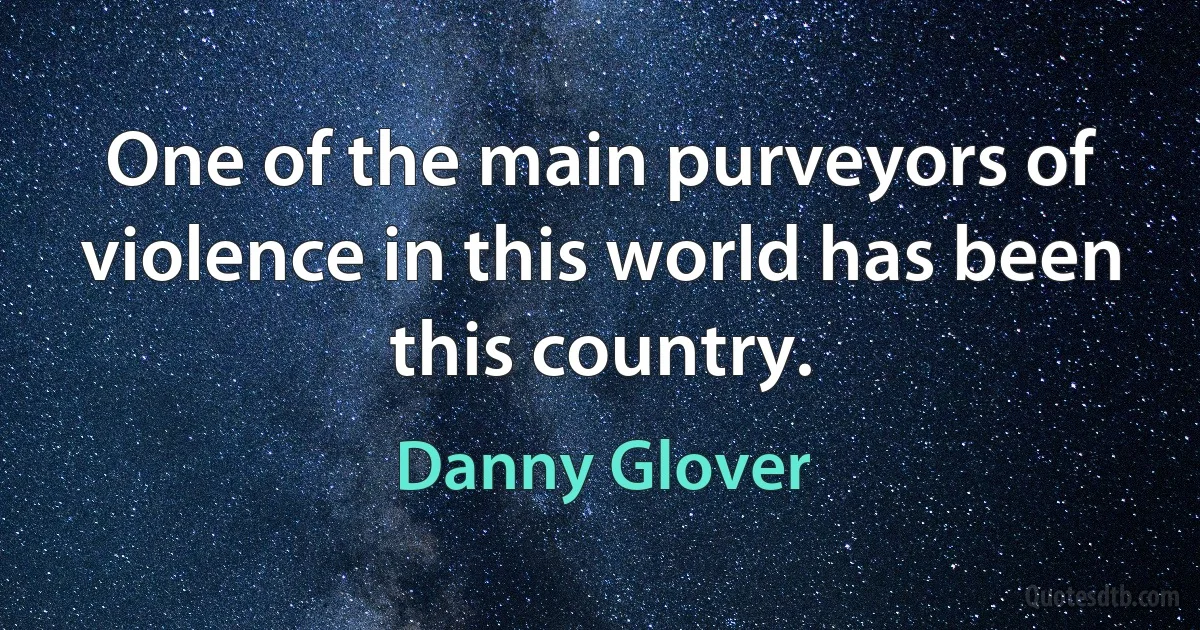 One of the main purveyors of violence in this world has been this country. (Danny Glover)