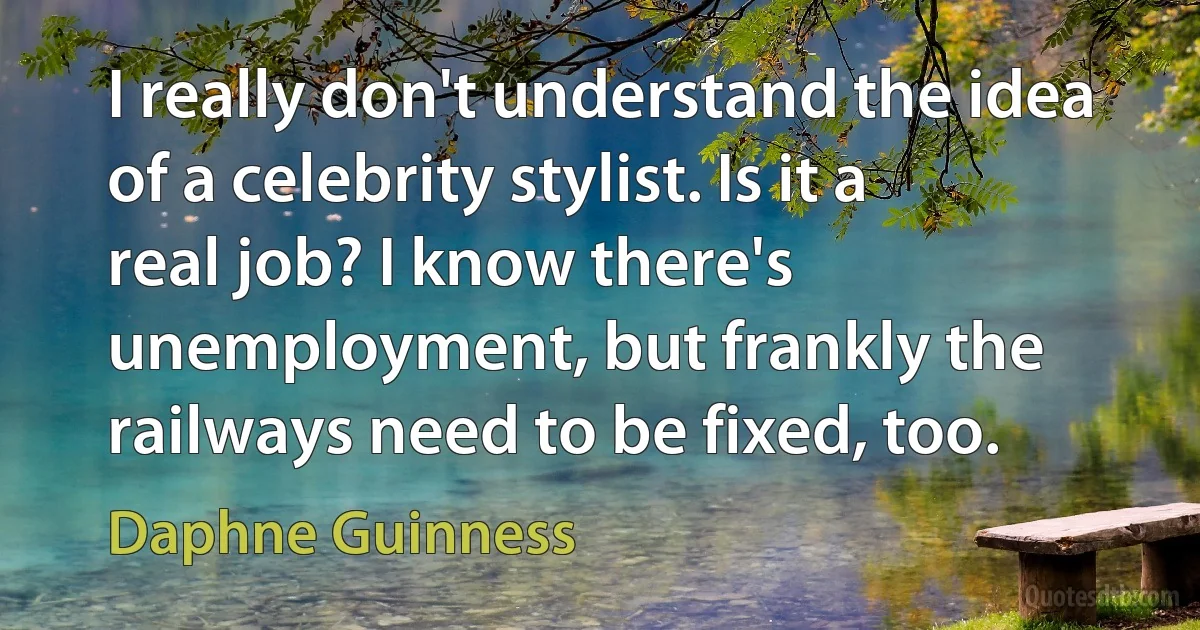 I really don't understand the idea of a celebrity stylist. Is it a real job? I know there's unemployment, but frankly the railways need to be fixed, too. (Daphne Guinness)