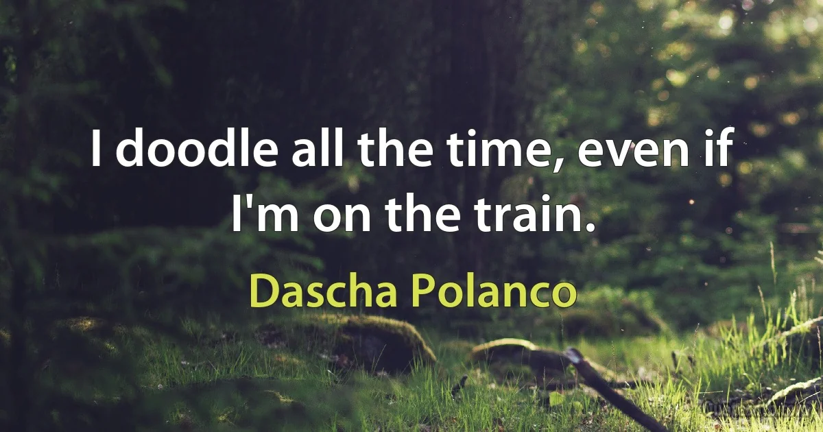 I doodle all the time, even if I'm on the train. (Dascha Polanco)