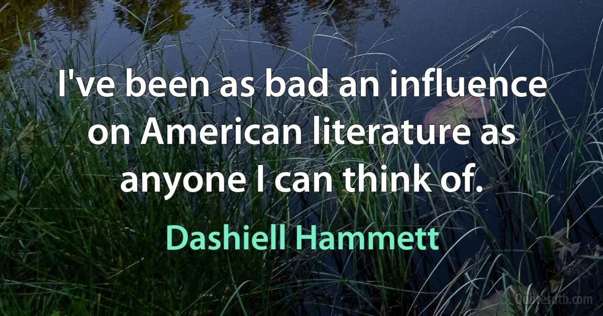 I've been as bad an influence on American literature as anyone I can think of. (Dashiell Hammett)