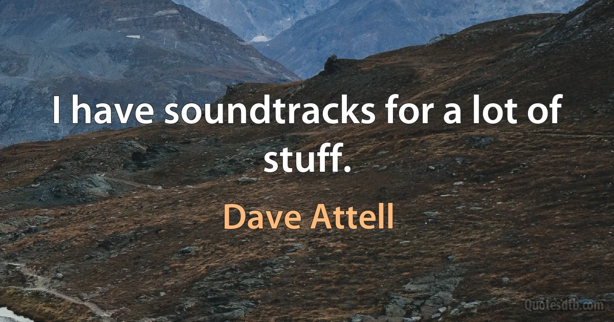 I have soundtracks for a lot of stuff. (Dave Attell)