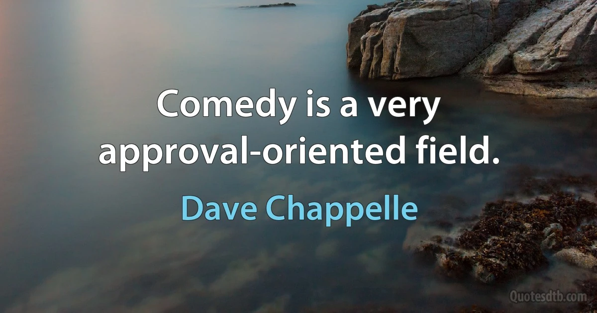 Comedy is a very approval-oriented field. (Dave Chappelle)