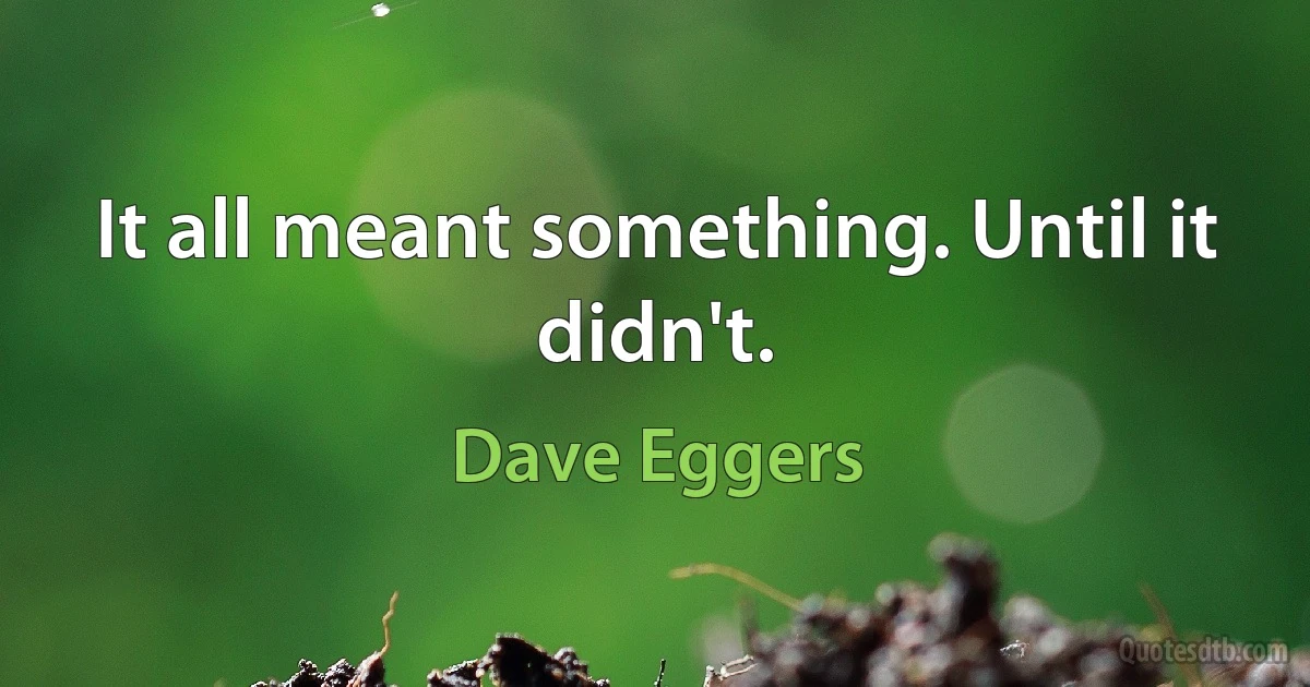 It all meant something. Until it didn't. (Dave Eggers)