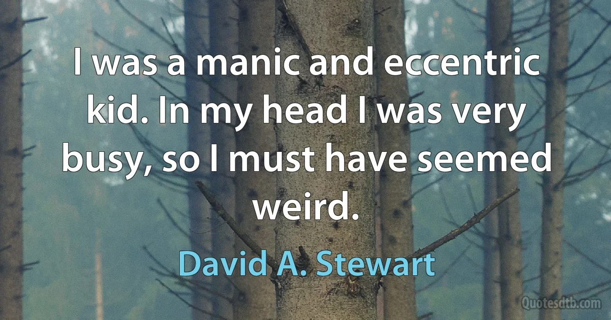 I was a manic and eccentric kid. In my head I was very busy, so I must have seemed weird. (David A. Stewart)