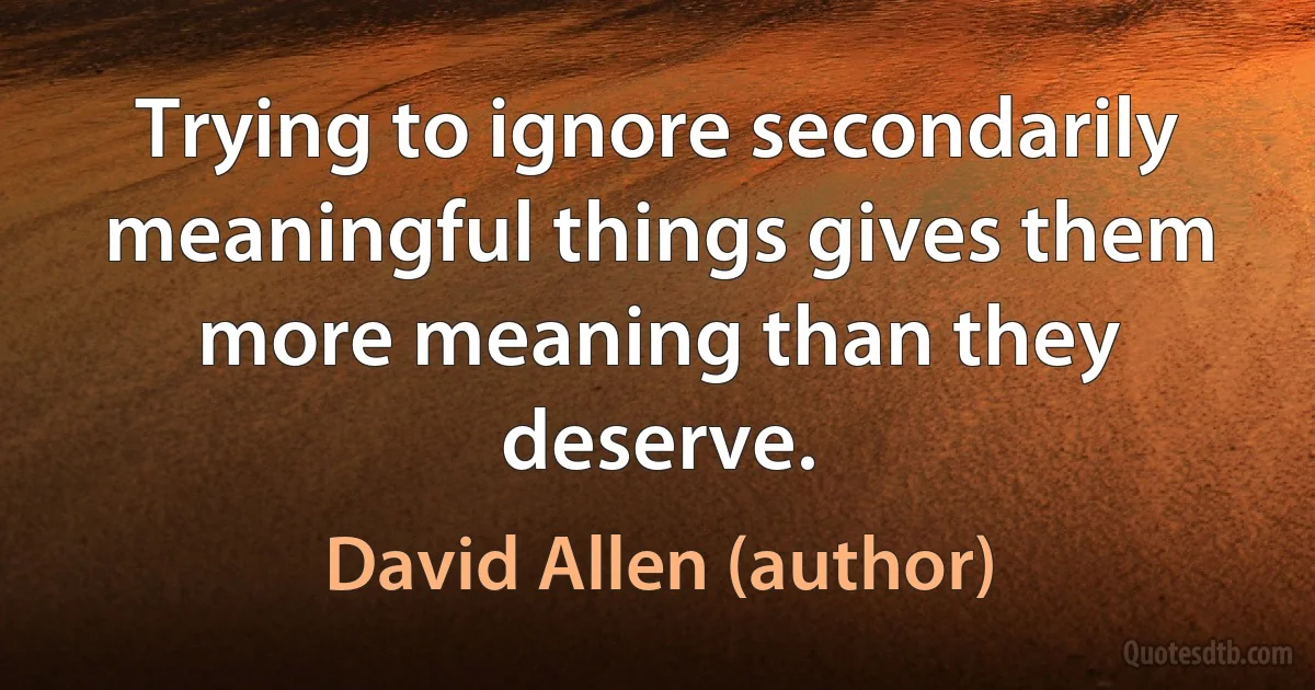 Trying to ignore secondarily meaningful things gives them more meaning than they deserve. (David Allen (author))