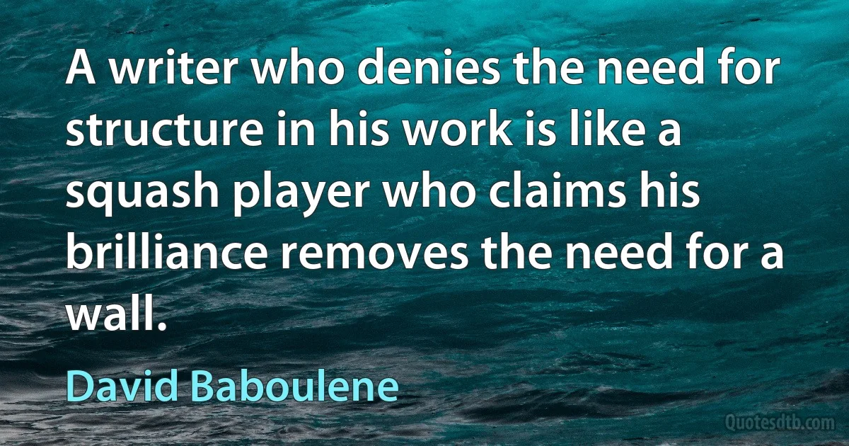 A writer who denies the need for structure in his work is like a squash player who claims his brilliance removes the need for a wall. (David Baboulene)