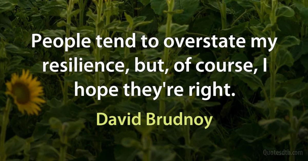 People tend to overstate my resilience, but, of course, I hope they're right. (David Brudnoy)