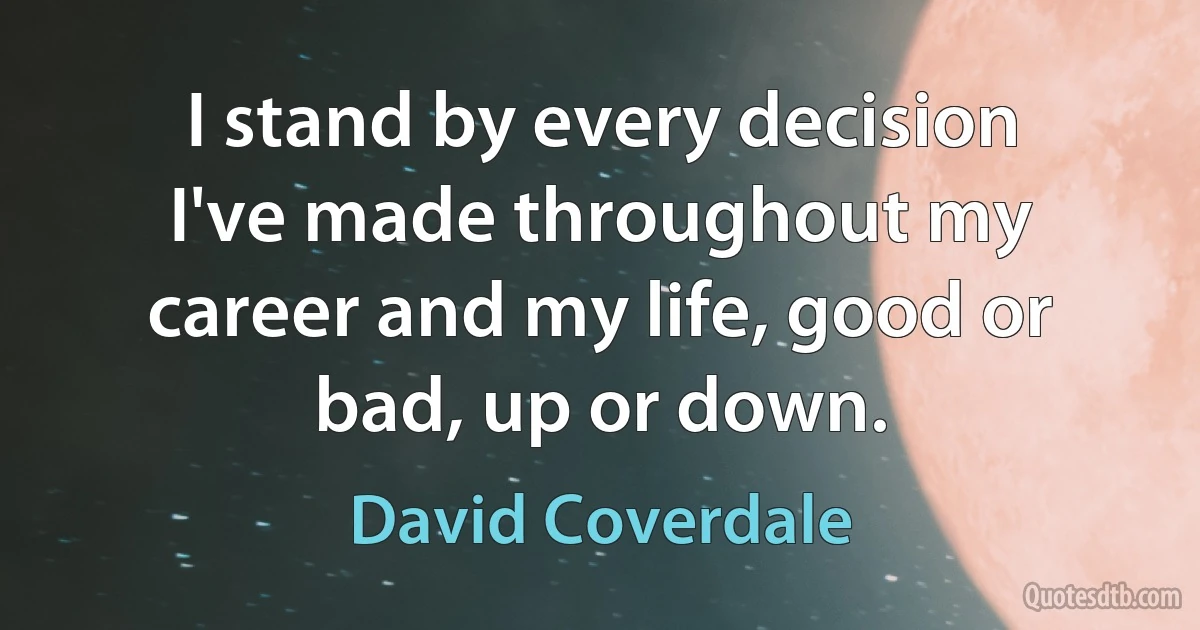 I stand by every decision I've made throughout my career and my life, good or bad, up or down. (David Coverdale)