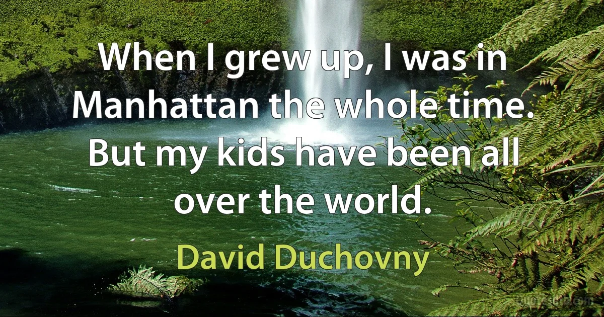 When I grew up, I was in Manhattan the whole time. But my kids have been all over the world. (David Duchovny)