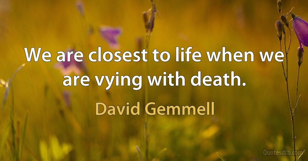 We are closest to life when we are vying with death. (David Gemmell)