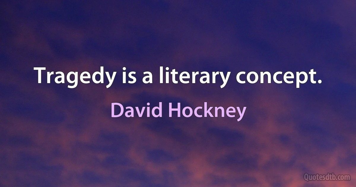 Tragedy is a literary concept. (David Hockney)