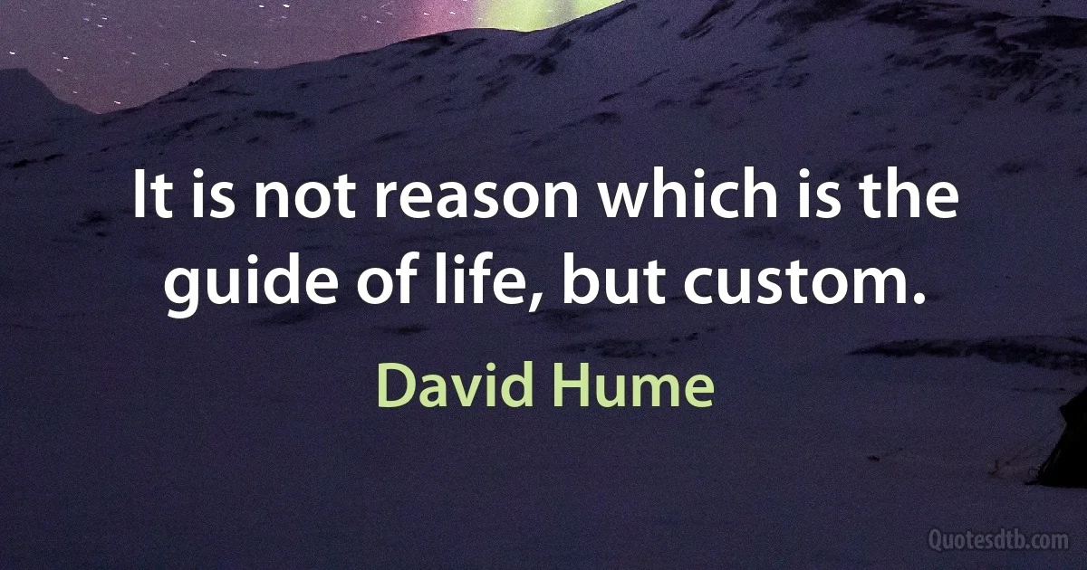 It is not reason which is the guide of life, but custom. (David Hume)