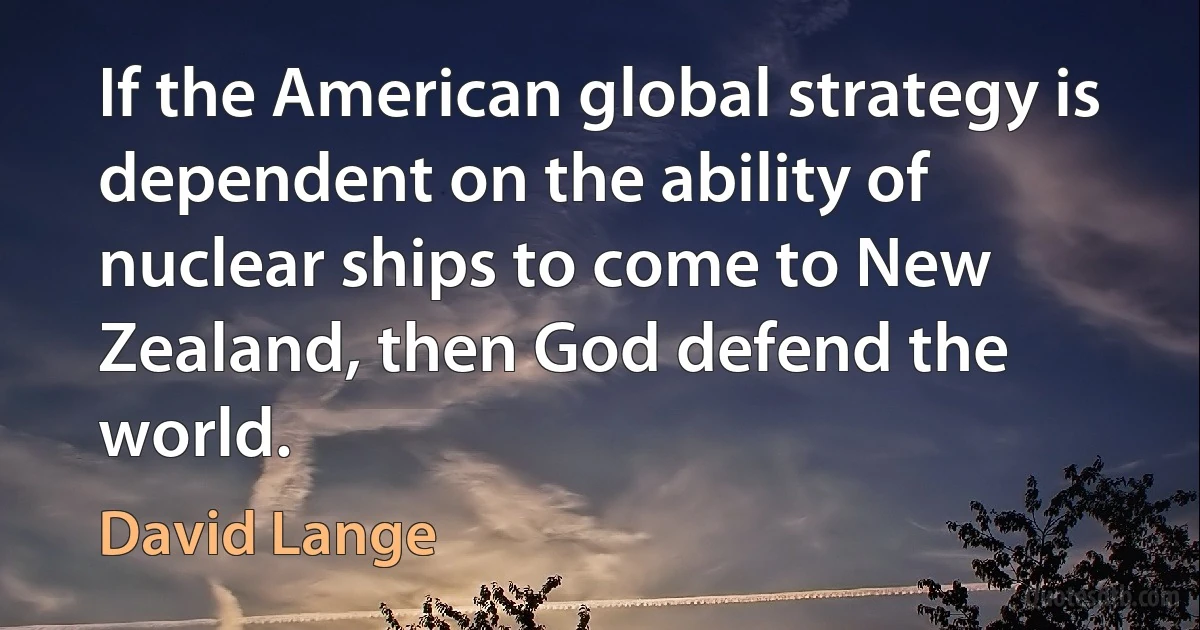 If the American global strategy is dependent on the ability of nuclear ships to come to New Zealand, then God defend the world. (David Lange)