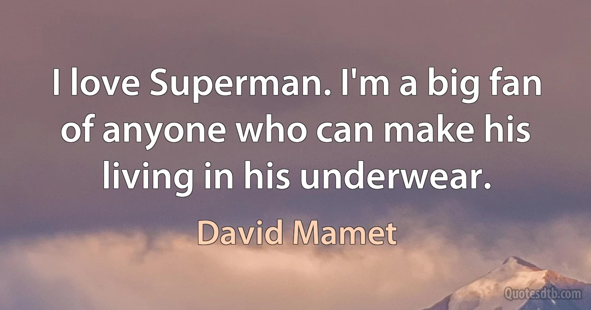 I love Superman. I'm a big fan of anyone who can make his living in his underwear. (David Mamet)