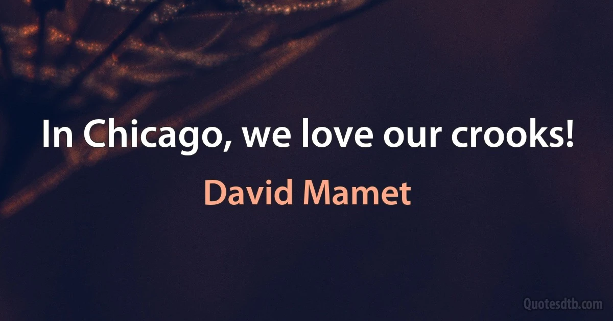 In Chicago, we love our crooks! (David Mamet)