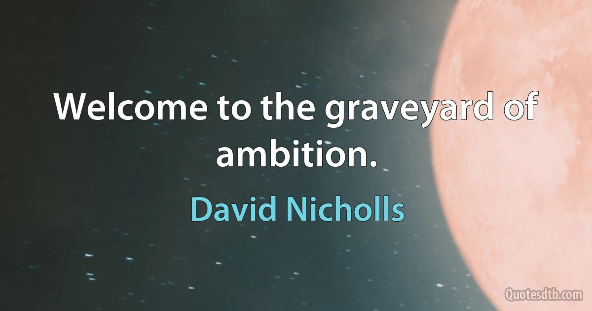 Welcome to the graveyard of ambition. (David Nicholls)