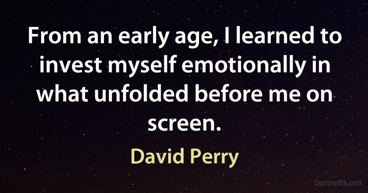 From an early age, I learned to invest myself emotionally in what unfolded before me on screen. (David Perry)