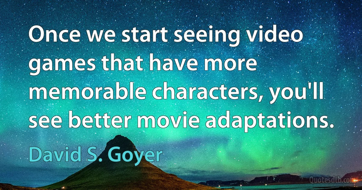 Once we start seeing video games that have more memorable characters, you'll see better movie adaptations. (David S. Goyer)