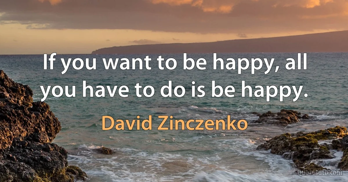 If you want to be happy, all you have to do is be happy. (David Zinczenko)