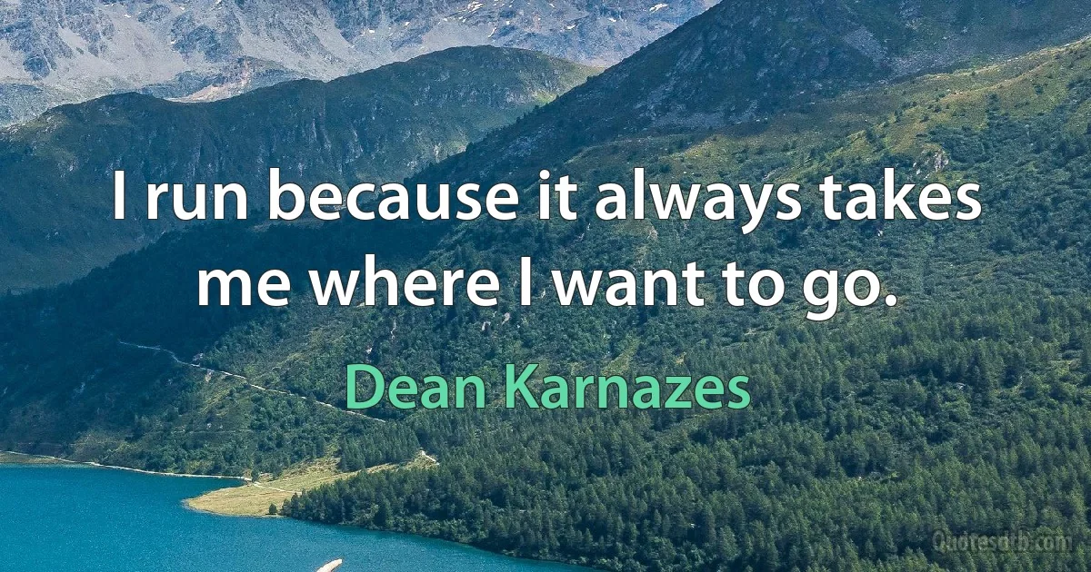 I run because it always takes me where I want to go. (Dean Karnazes)