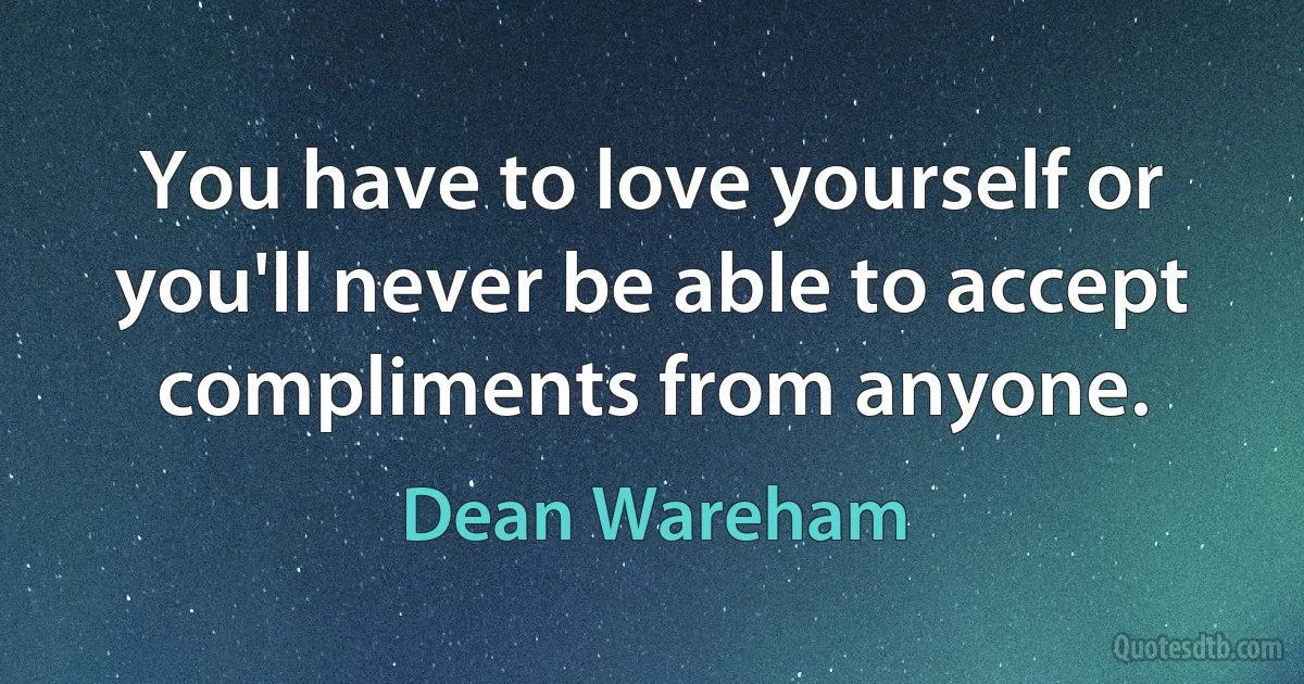 You have to love yourself or you'll never be able to accept compliments from anyone. (Dean Wareham)