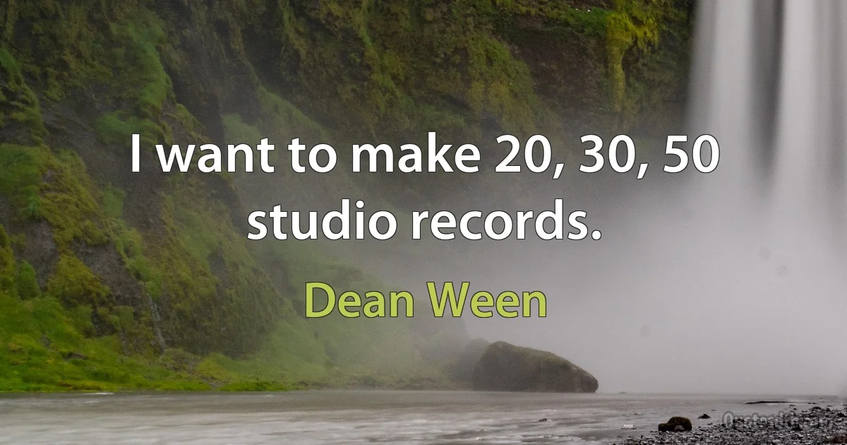 I want to make 20, 30, 50 studio records. (Dean Ween)