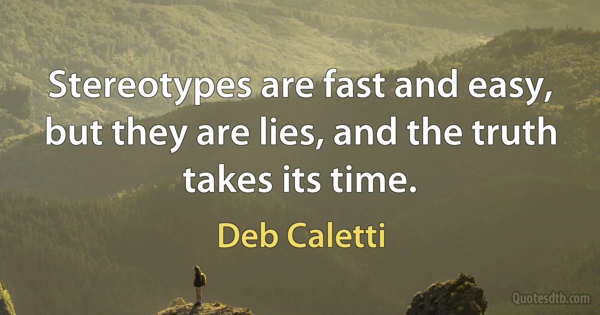 Stereotypes are fast and easy, but they are lies, and the truth takes its time. (Deb Caletti)