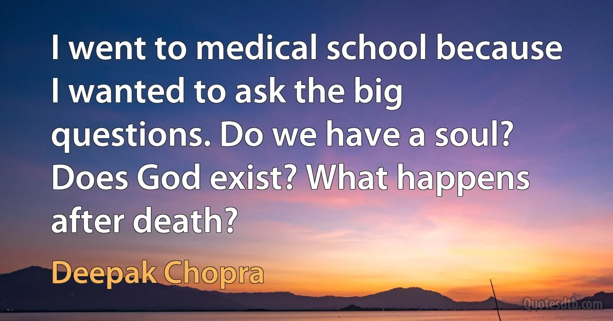 I went to medical school because I wanted to ask the big questions. Do we have a soul? Does God exist? What happens after death? (Deepak Chopra)