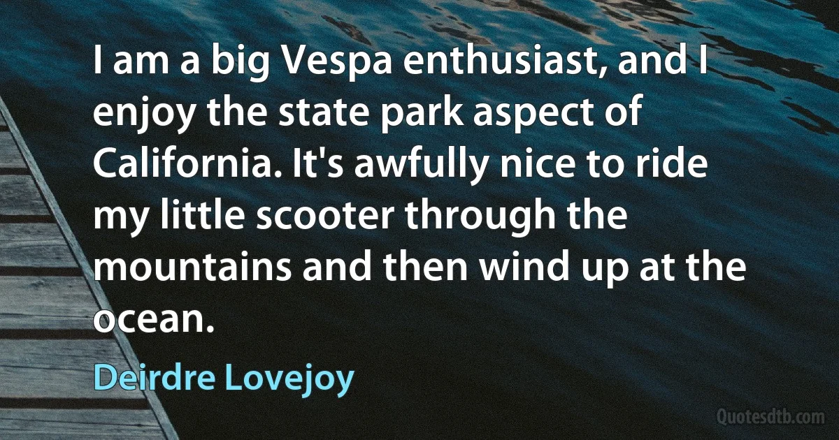 I am a big Vespa enthusiast, and I enjoy the state park aspect of California. It's awfully nice to ride my little scooter through the mountains and then wind up at the ocean. (Deirdre Lovejoy)