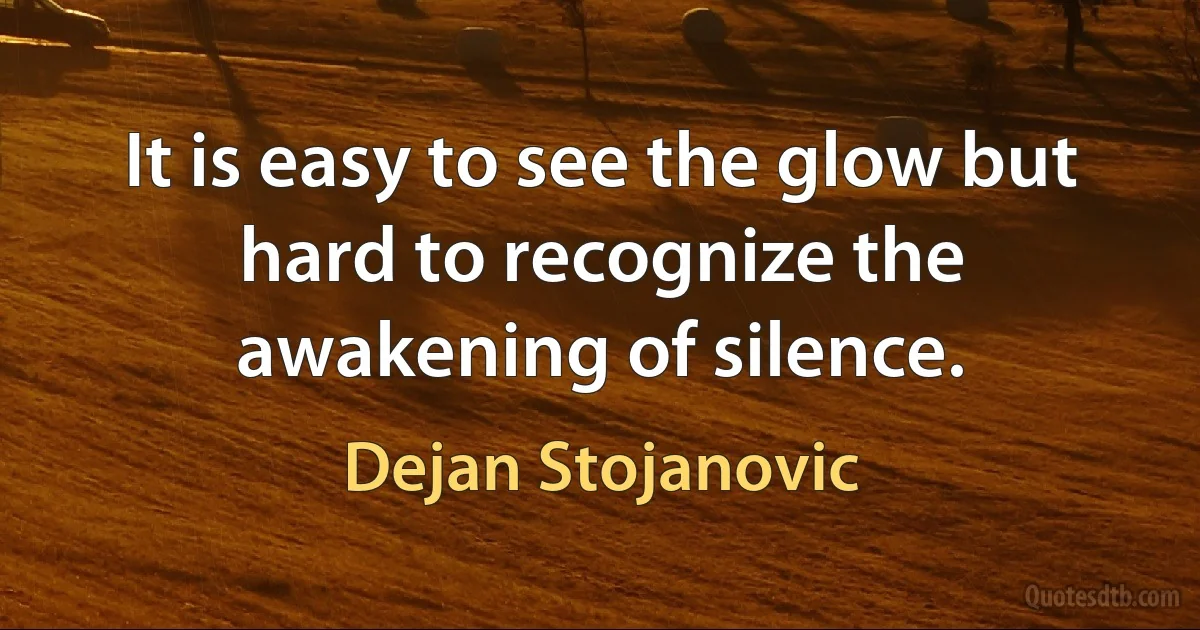 It is easy to see the glow but hard to recognize the awakening of silence. (Dejan Stojanovic)