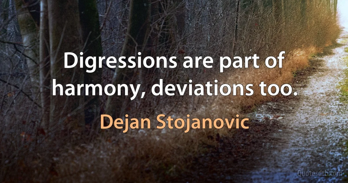 Digressions are part of harmony, deviations too. (Dejan Stojanovic)