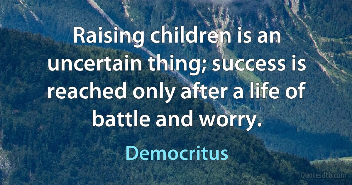 Raising children is an uncertain thing; success is reached only after a life of battle and worry. (Democritus)