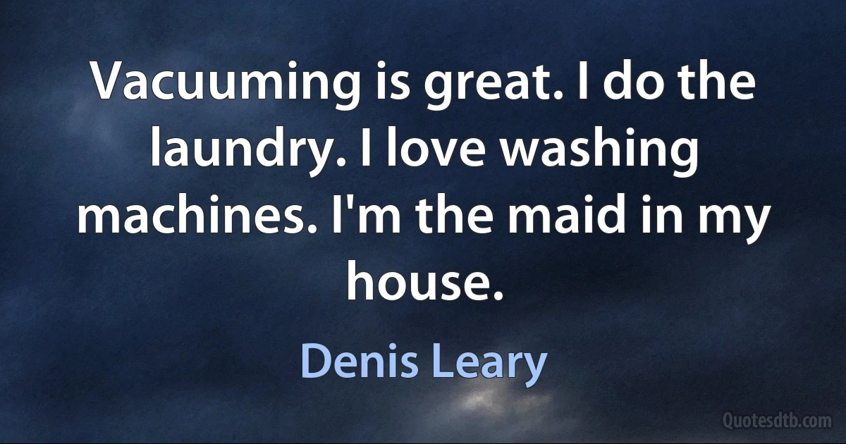 Vacuuming is great. I do the laundry. I love washing machines. I'm the maid in my house. (Denis Leary)