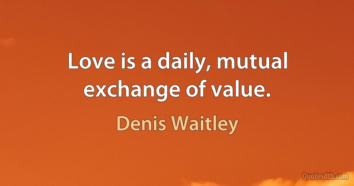 Love is a daily, mutual exchange of value. (Denis Waitley)