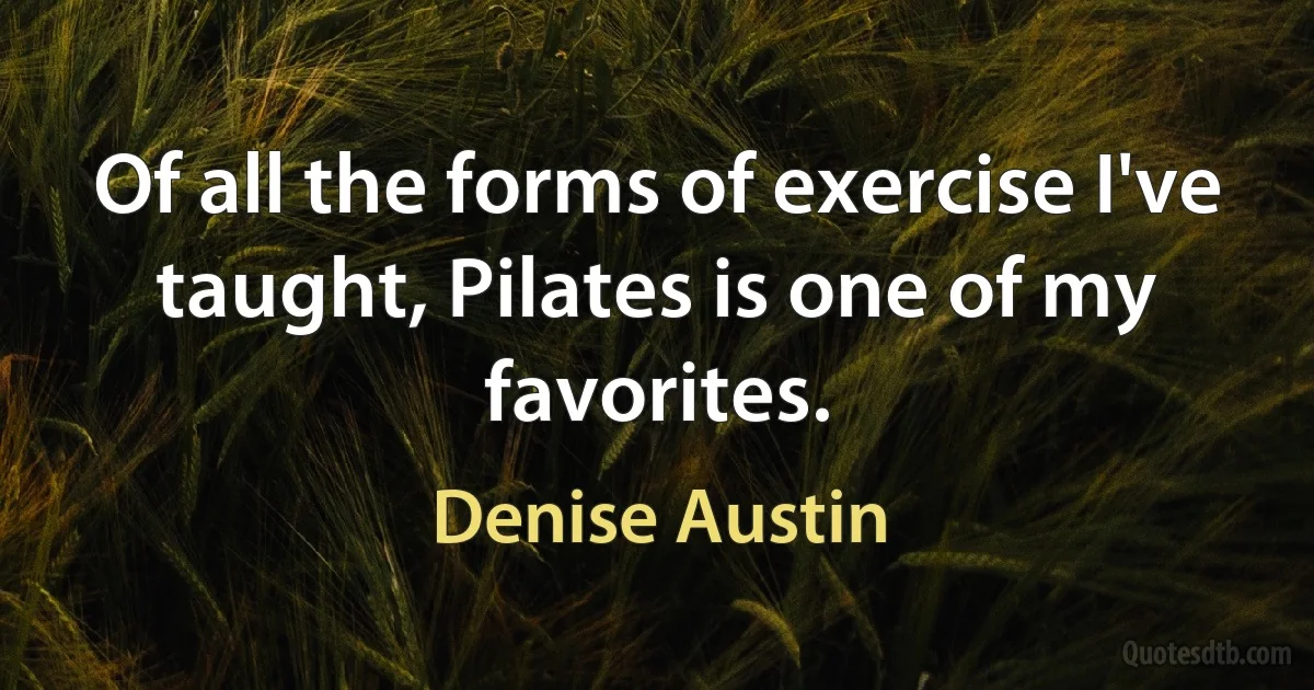 Of all the forms of exercise I've taught, Pilates is one of my favorites. (Denise Austin)