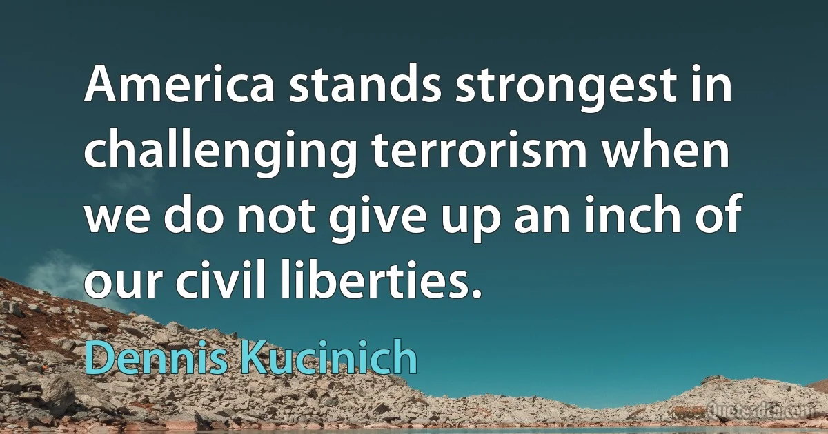 America stands strongest in challenging terrorism when we do not give up an inch of our civil liberties. (Dennis Kucinich)