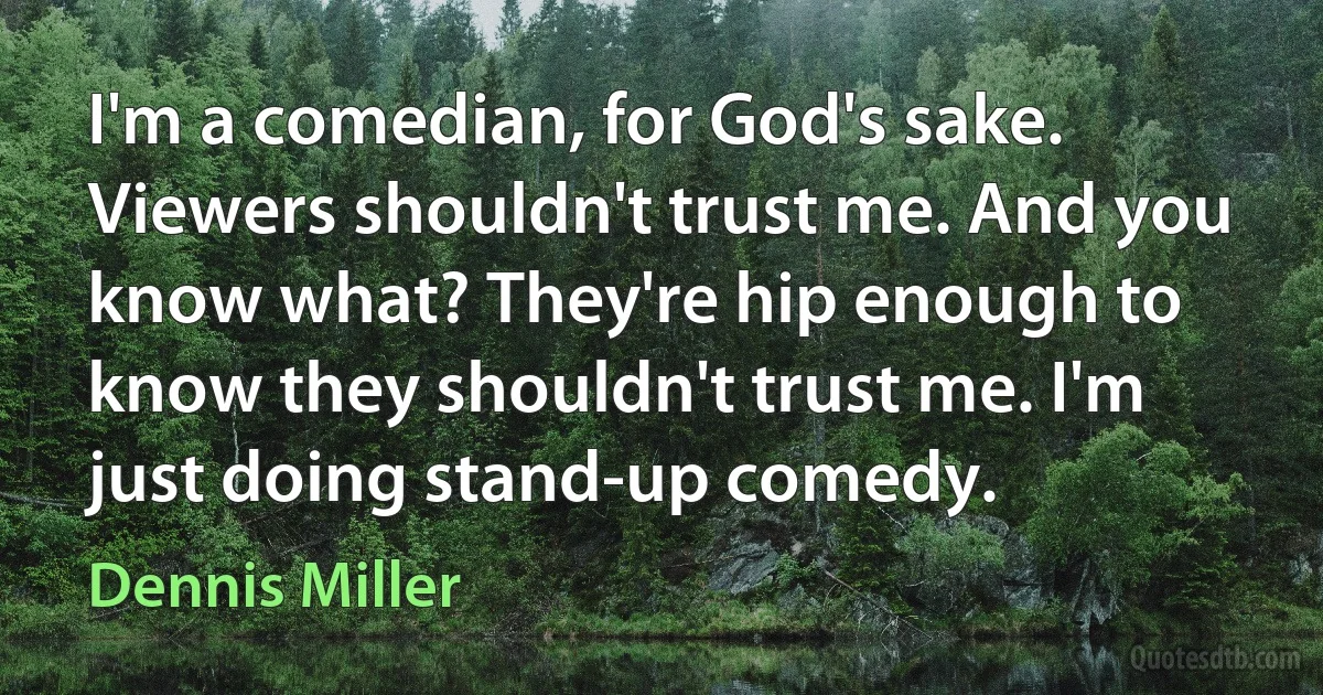 I'm a comedian, for God's sake. Viewers shouldn't trust me. And you know what? They're hip enough to know they shouldn't trust me. I'm just doing stand-up comedy. (Dennis Miller)