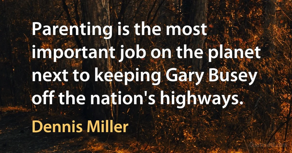 Parenting is the most important job on the planet next to keeping Gary Busey off the nation's highways. (Dennis Miller)