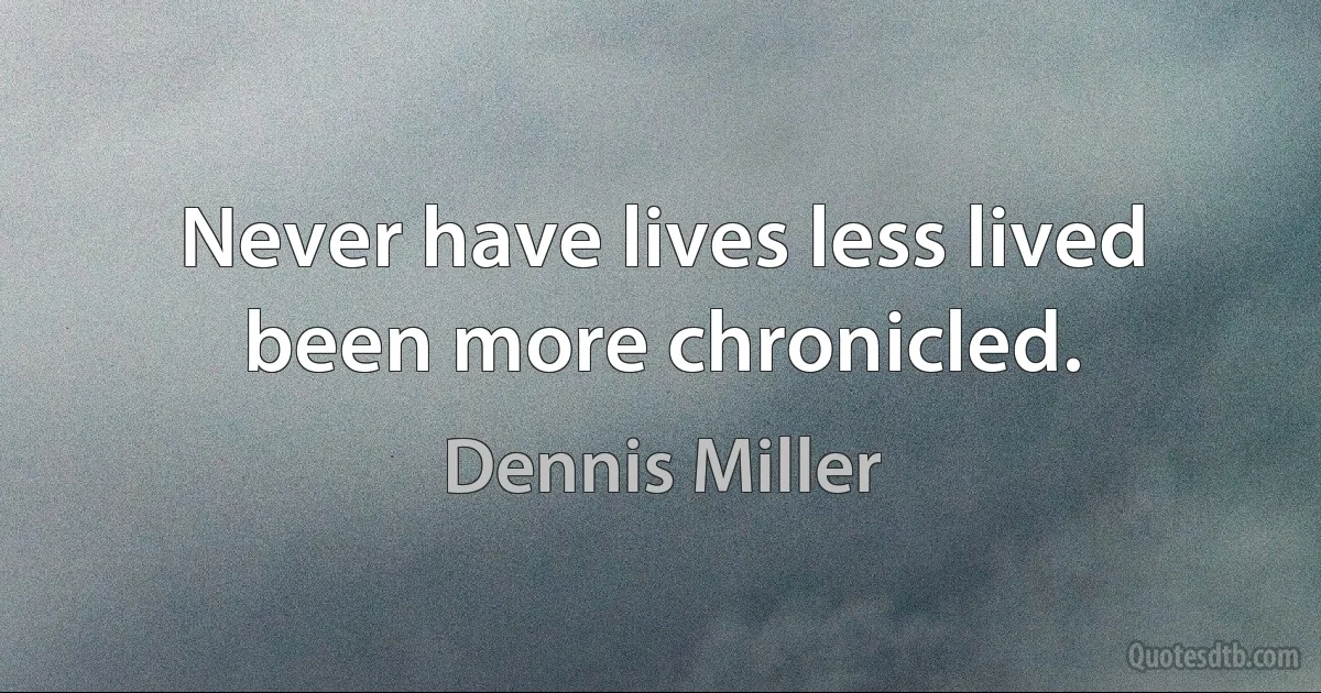 Never have lives less lived been more chronicled. (Dennis Miller)