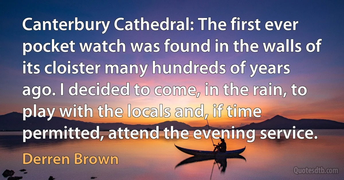 Canterbury Cathedral: The first ever pocket watch was found in the walls of its cloister many hundreds of years ago. I decided to come, in the rain, to play with the locals and, if time permitted, attend the evening service. (Derren Brown)