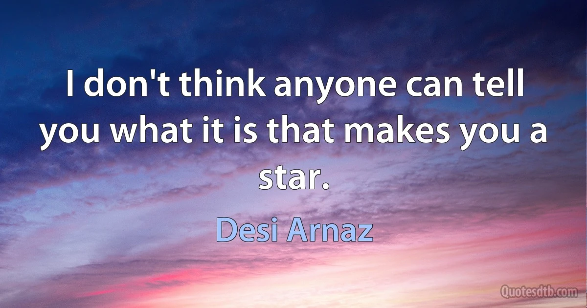 I don't think anyone can tell you what it is that makes you a star. (Desi Arnaz)