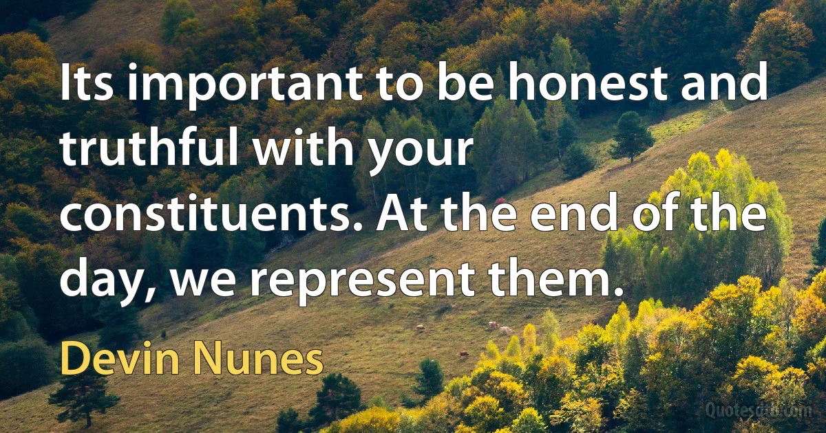 Its important to be honest and truthful with your constituents. At the end of the day, we represent them. (Devin Nunes)