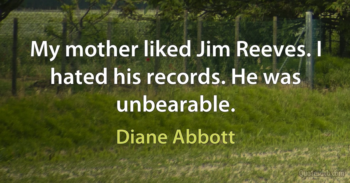 My mother liked Jim Reeves. I hated his records. He was unbearable. (Diane Abbott)